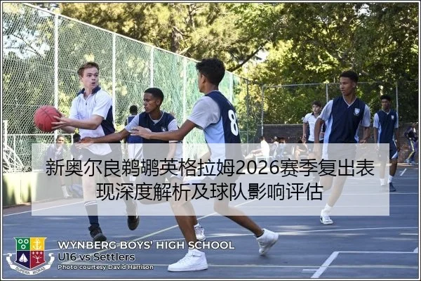 新奥尔良鹈鹕英格拉姆2026赛季复出表现深度解析及球队影响评估
