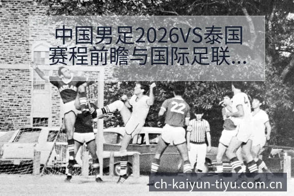 中国男足2026VS泰国赛程前瞻与国际足联排名变化观察分 - 开云
